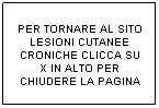 Casella di testo: PER TORNARE AL SITO LESIONI CUTANEE CRONICHE CLICCA SU X IN ALTO PER CHIUDERE LA PAGINA
